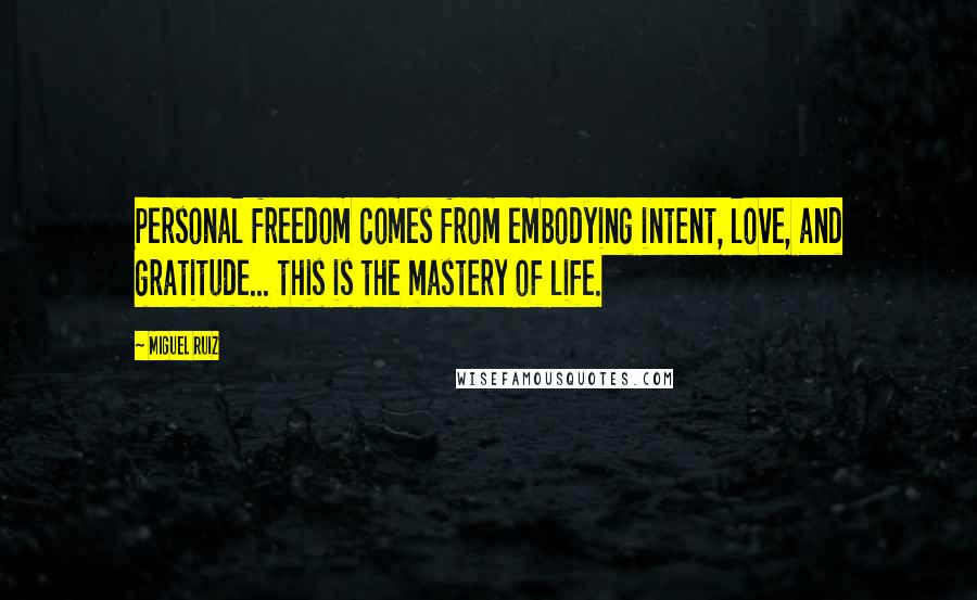 Miguel Ruiz Quotes: Personal freedom comes from embodying intent, love, and gratitude... this is the mastery of life.
