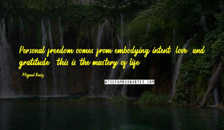 Miguel Ruiz Quotes: Personal freedom comes from embodying intent, love, and gratitude... this is the mastery of life.