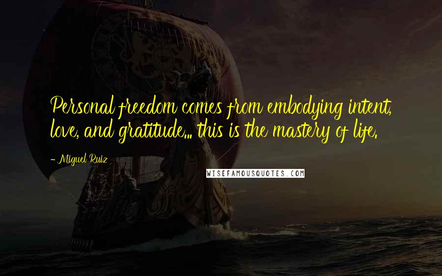 Miguel Ruiz Quotes: Personal freedom comes from embodying intent, love, and gratitude... this is the mastery of life.