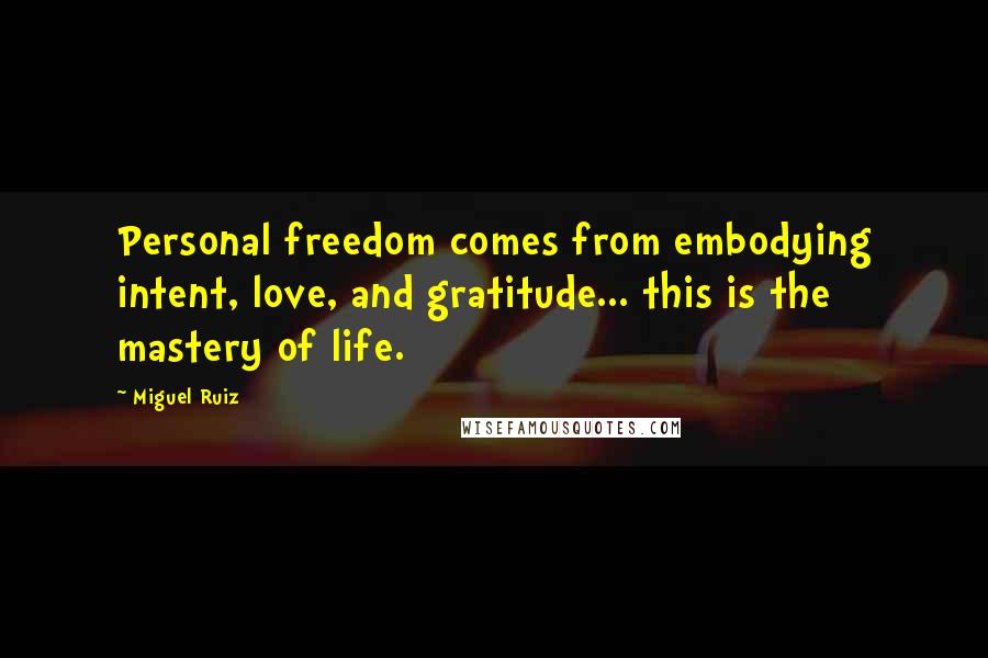 Miguel Ruiz Quotes: Personal freedom comes from embodying intent, love, and gratitude... this is the mastery of life.