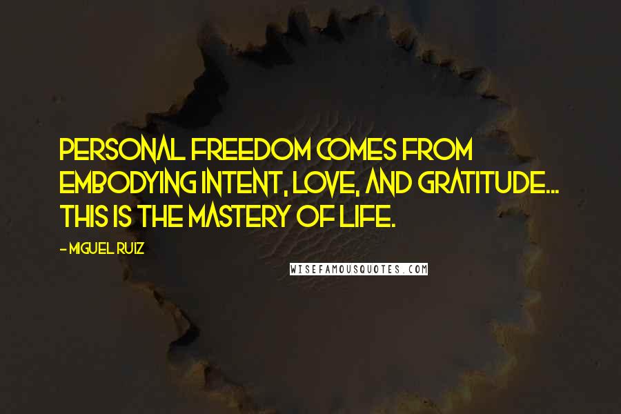 Miguel Ruiz Quotes: Personal freedom comes from embodying intent, love, and gratitude... this is the mastery of life.