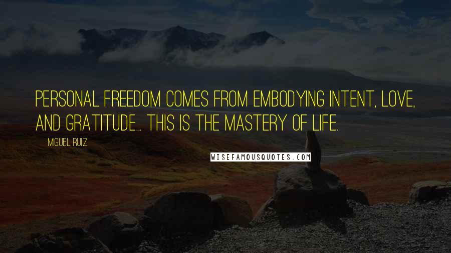 Miguel Ruiz Quotes: Personal freedom comes from embodying intent, love, and gratitude... this is the mastery of life.