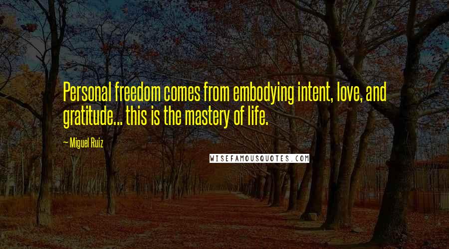 Miguel Ruiz Quotes: Personal freedom comes from embodying intent, love, and gratitude... this is the mastery of life.