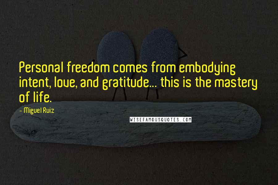 Miguel Ruiz Quotes: Personal freedom comes from embodying intent, love, and gratitude... this is the mastery of life.