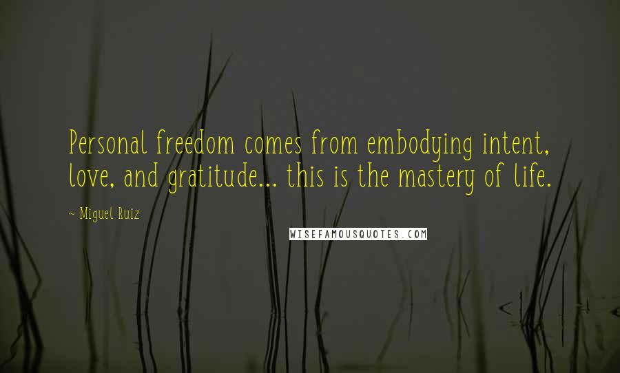Miguel Ruiz Quotes: Personal freedom comes from embodying intent, love, and gratitude... this is the mastery of life.