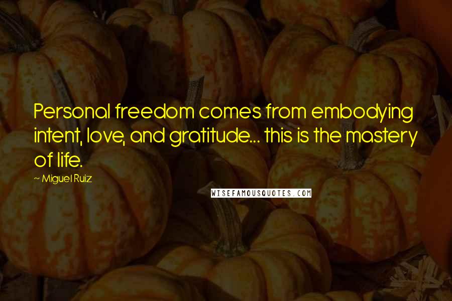 Miguel Ruiz Quotes: Personal freedom comes from embodying intent, love, and gratitude... this is the mastery of life.