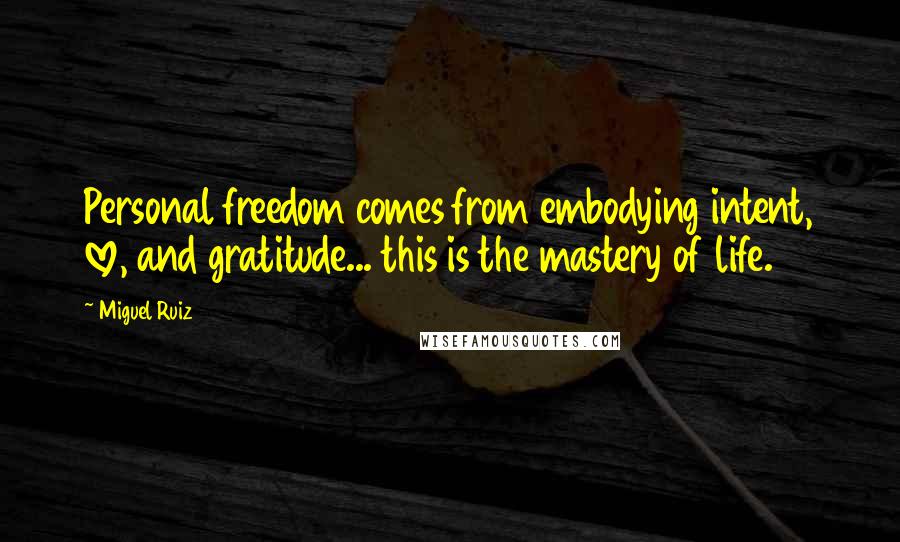 Miguel Ruiz Quotes: Personal freedom comes from embodying intent, love, and gratitude... this is the mastery of life.