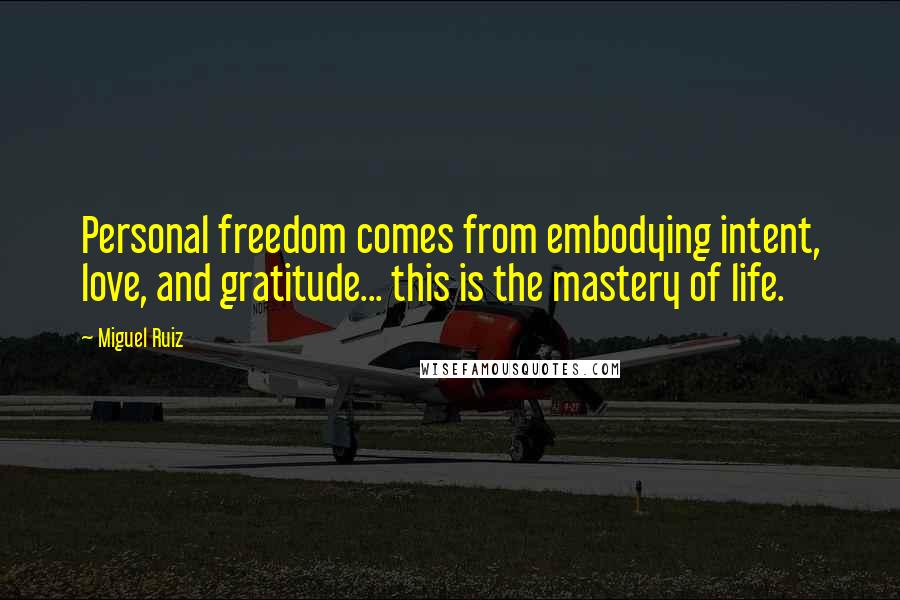 Miguel Ruiz Quotes: Personal freedom comes from embodying intent, love, and gratitude... this is the mastery of life.