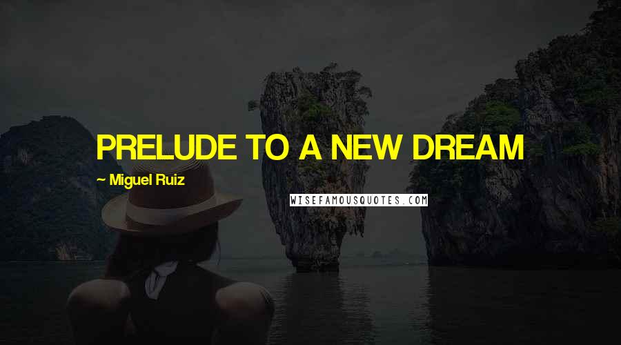 Miguel Ruiz Quotes: PRELUDE TO A NEW DREAM