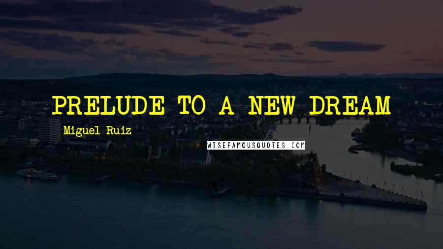 Miguel Ruiz Quotes: PRELUDE TO A NEW DREAM