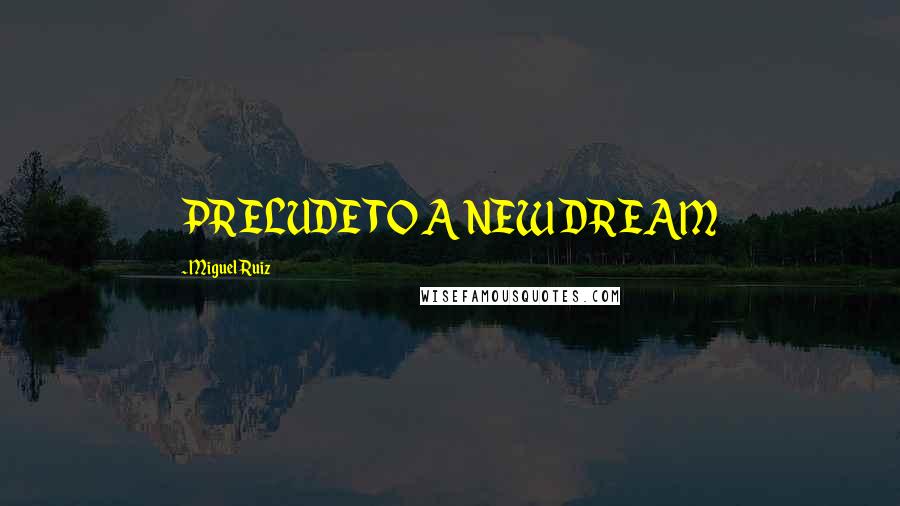 Miguel Ruiz Quotes: PRELUDE TO A NEW DREAM