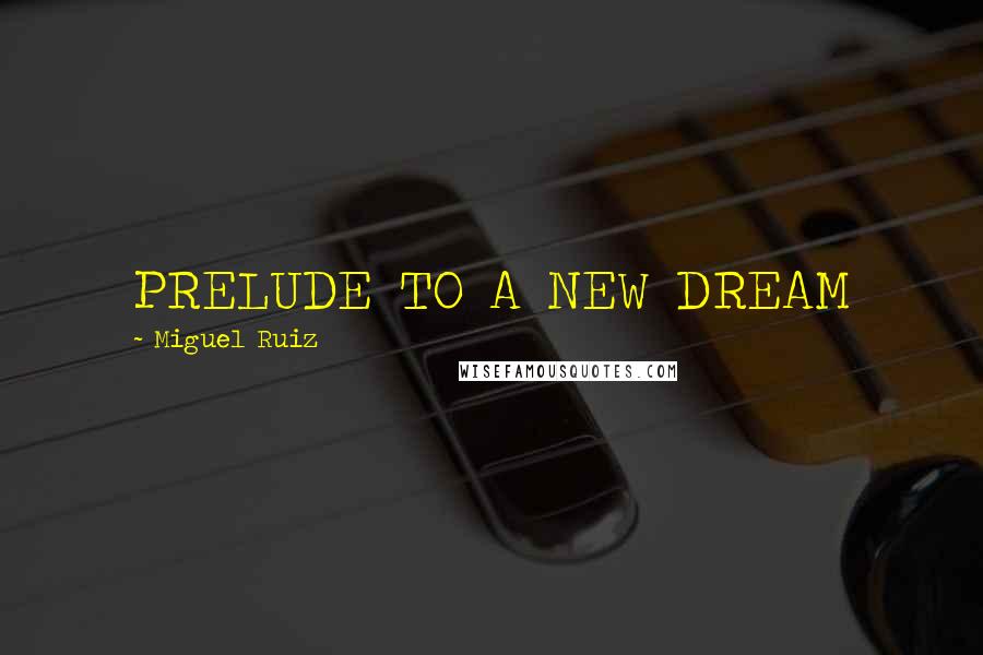 Miguel Ruiz Quotes: PRELUDE TO A NEW DREAM