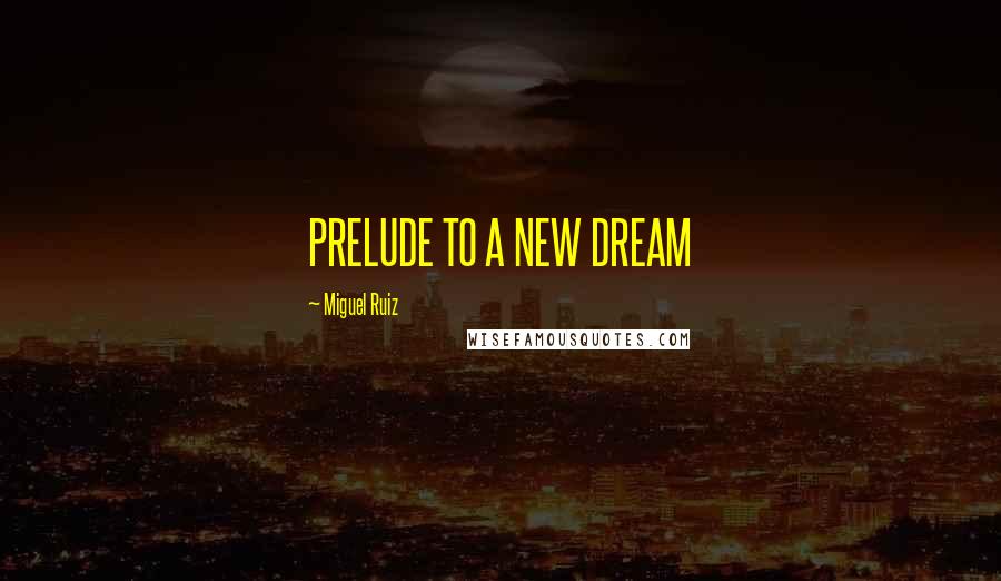 Miguel Ruiz Quotes: PRELUDE TO A NEW DREAM