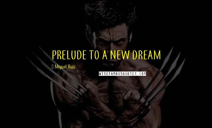 Miguel Ruiz Quotes: PRELUDE TO A NEW DREAM
