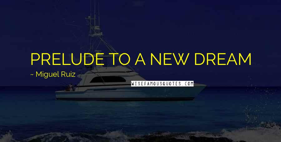 Miguel Ruiz Quotes: PRELUDE TO A NEW DREAM