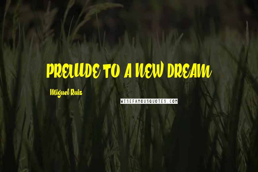 Miguel Ruiz Quotes: PRELUDE TO A NEW DREAM