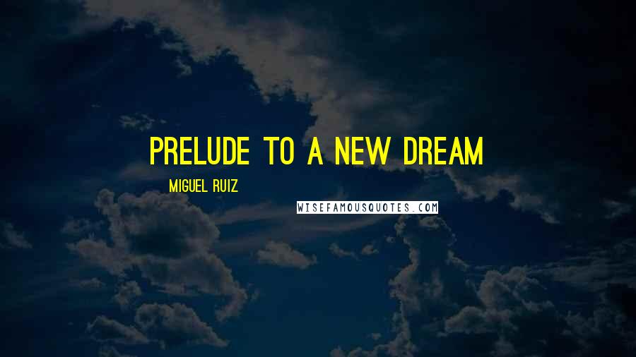 Miguel Ruiz Quotes: PRELUDE TO A NEW DREAM