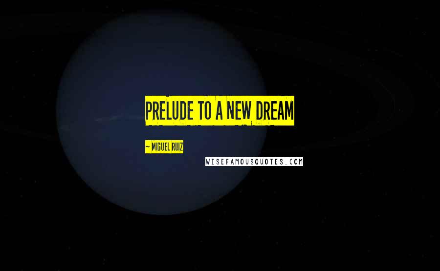 Miguel Ruiz Quotes: PRELUDE TO A NEW DREAM