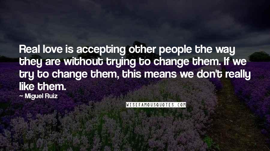 Miguel Ruiz Quotes: Real love is accepting other people the way they are without trying to change them. If we try to change them, this means we don't really like them.