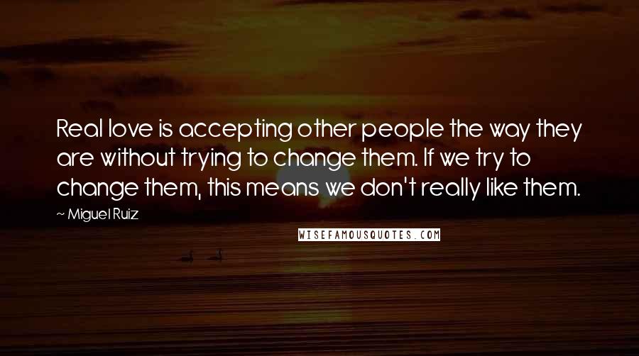 Miguel Ruiz Quotes: Real love is accepting other people the way they are without trying to change them. If we try to change them, this means we don't really like them.