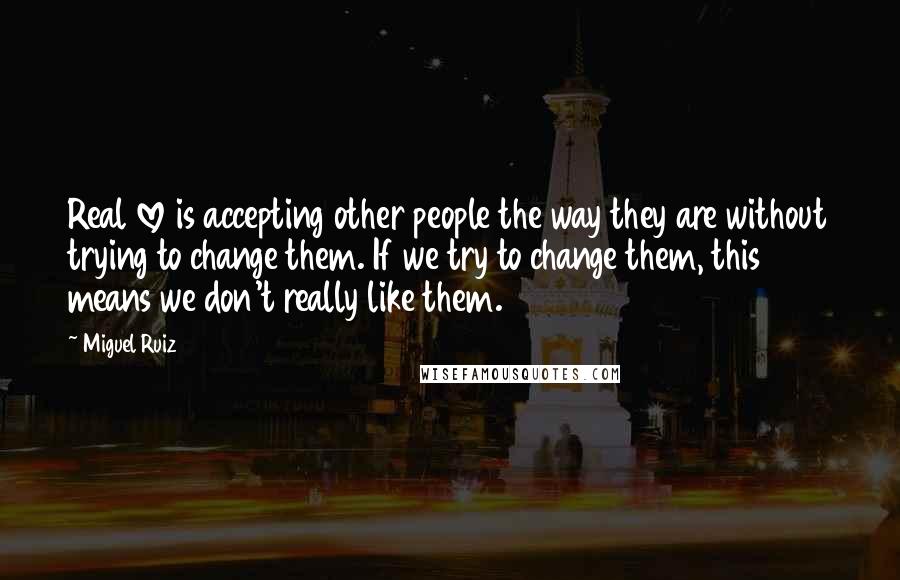 Miguel Ruiz Quotes: Real love is accepting other people the way they are without trying to change them. If we try to change them, this means we don't really like them.