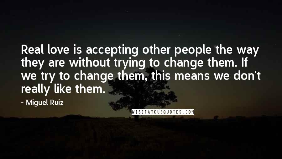 Miguel Ruiz Quotes: Real love is accepting other people the way they are without trying to change them. If we try to change them, this means we don't really like them.