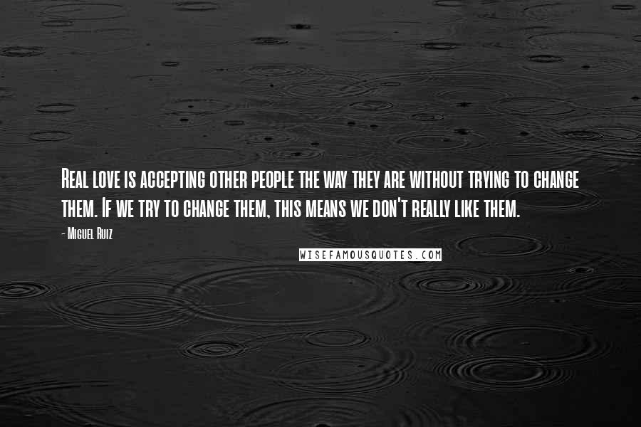 Miguel Ruiz Quotes: Real love is accepting other people the way they are without trying to change them. If we try to change them, this means we don't really like them.