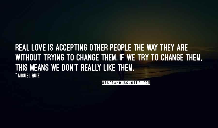 Miguel Ruiz Quotes: Real love is accepting other people the way they are without trying to change them. If we try to change them, this means we don't really like them.
