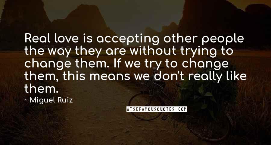 Miguel Ruiz Quotes: Real love is accepting other people the way they are without trying to change them. If we try to change them, this means we don't really like them.