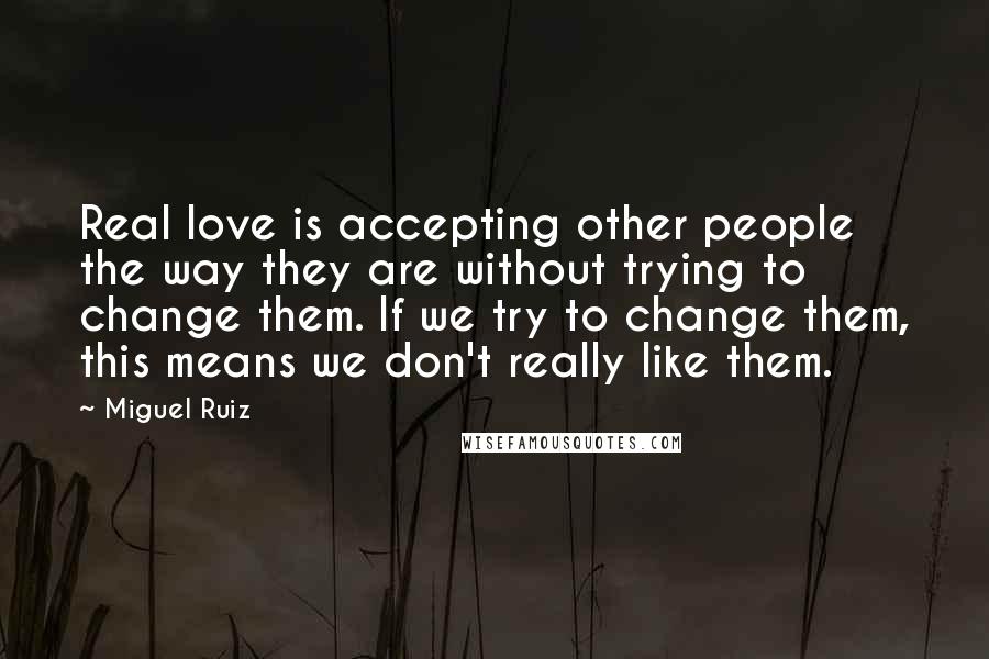Miguel Ruiz Quotes: Real love is accepting other people the way they are without trying to change them. If we try to change them, this means we don't really like them.