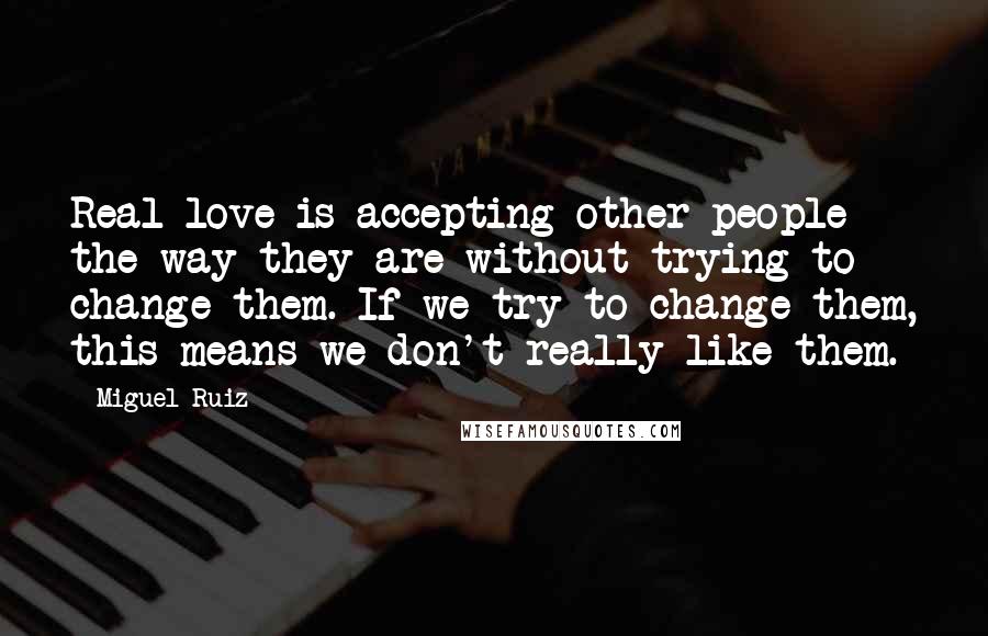 Miguel Ruiz Quotes: Real love is accepting other people the way they are without trying to change them. If we try to change them, this means we don't really like them.