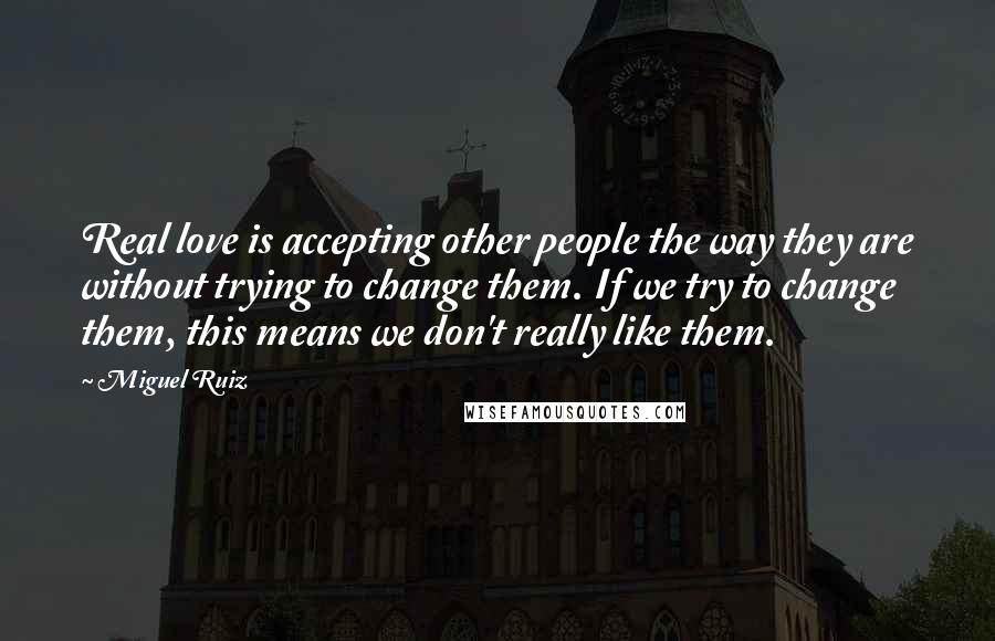 Miguel Ruiz Quotes: Real love is accepting other people the way they are without trying to change them. If we try to change them, this means we don't really like them.