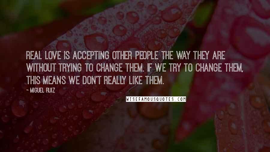 Miguel Ruiz Quotes: Real love is accepting other people the way they are without trying to change them. If we try to change them, this means we don't really like them.