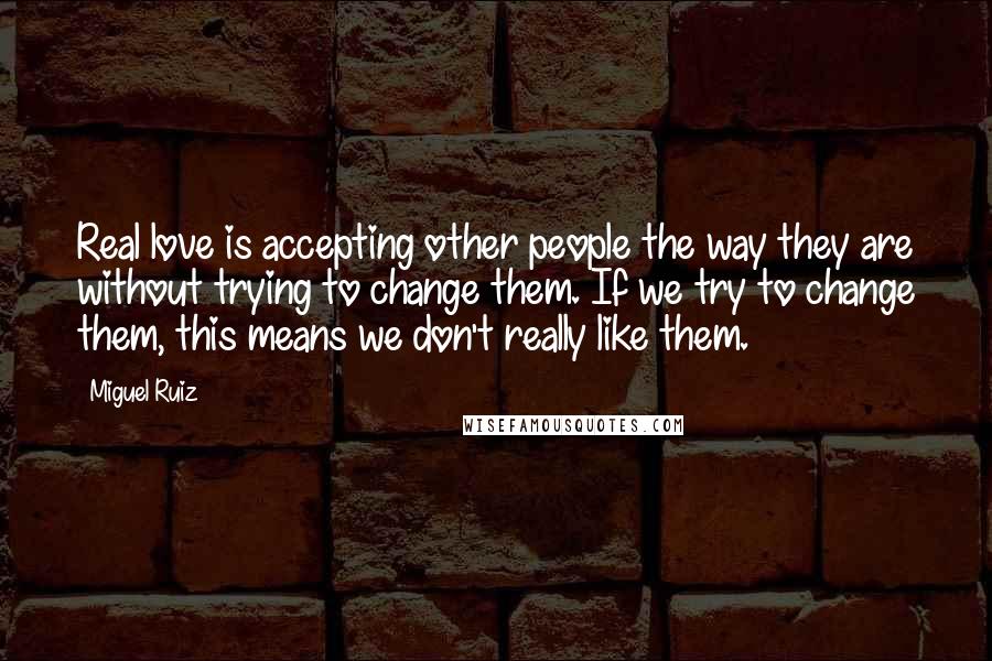 Miguel Ruiz Quotes: Real love is accepting other people the way they are without trying to change them. If we try to change them, this means we don't really like them.