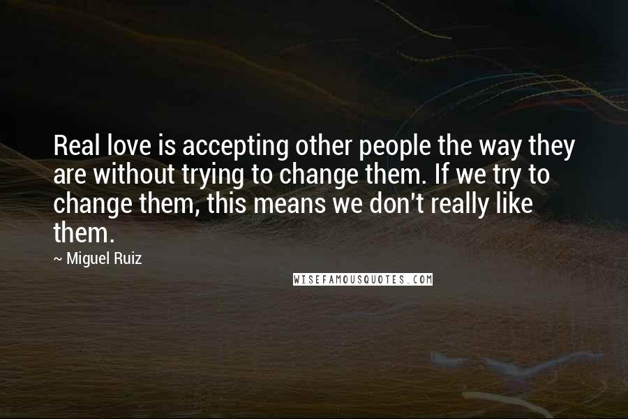 Miguel Ruiz Quotes: Real love is accepting other people the way they are without trying to change them. If we try to change them, this means we don't really like them.