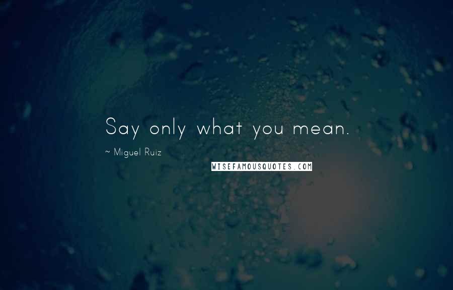 Miguel Ruiz Quotes: Say only what you mean.