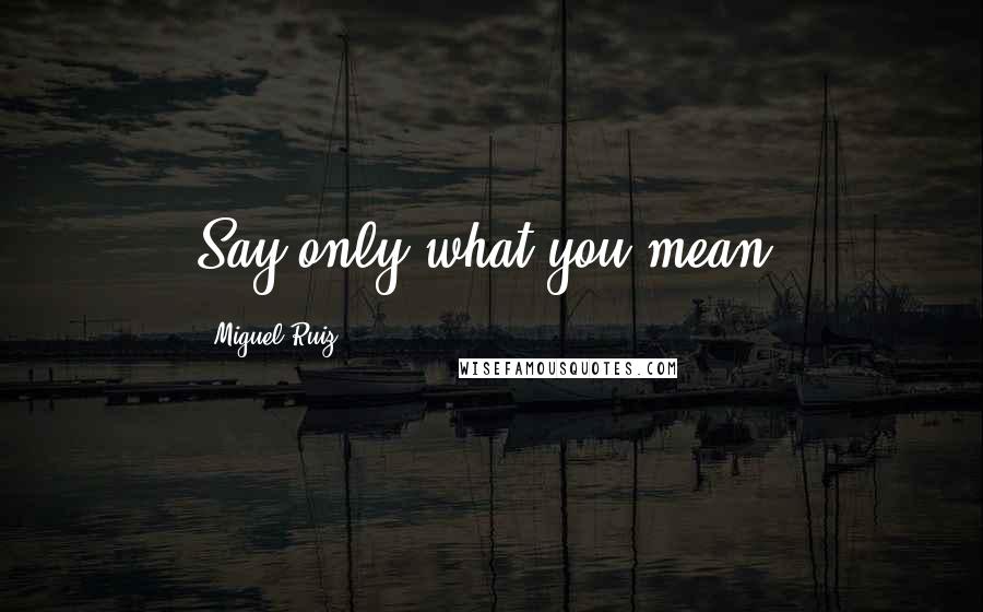 Miguel Ruiz Quotes: Say only what you mean.