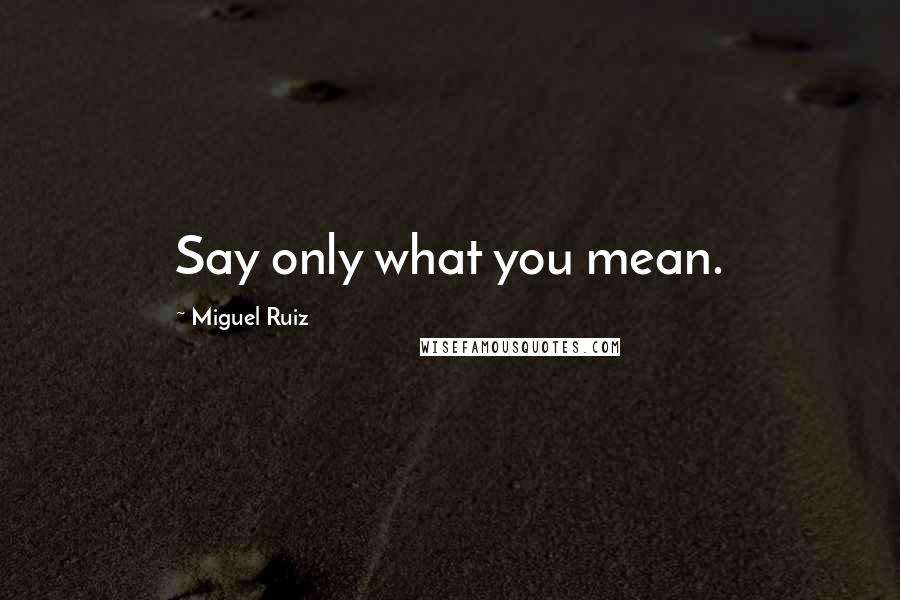 Miguel Ruiz Quotes: Say only what you mean.