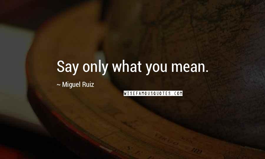 Miguel Ruiz Quotes: Say only what you mean.
