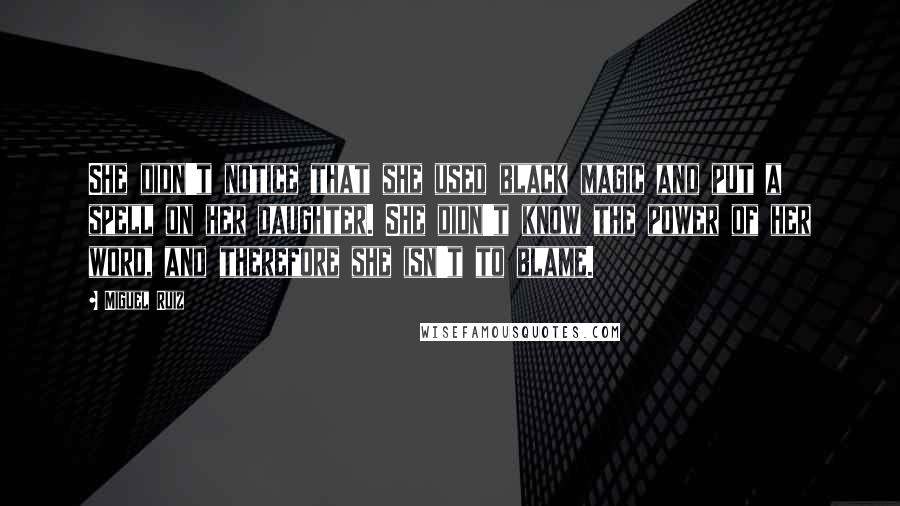 Miguel Ruiz Quotes: She didn't notice that she used black magic and put a spell on her daughter. She didn't know the power of her word, and therefore she isn't to blame.