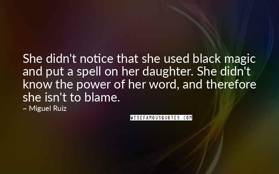 Miguel Ruiz Quotes: She didn't notice that she used black magic and put a spell on her daughter. She didn't know the power of her word, and therefore she isn't to blame.