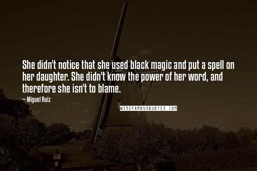 Miguel Ruiz Quotes: She didn't notice that she used black magic and put a spell on her daughter. She didn't know the power of her word, and therefore she isn't to blame.