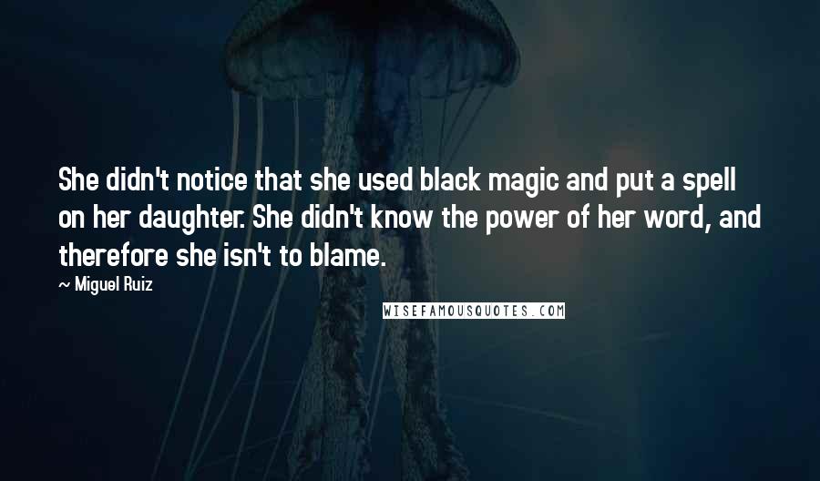 Miguel Ruiz Quotes: She didn't notice that she used black magic and put a spell on her daughter. She didn't know the power of her word, and therefore she isn't to blame.