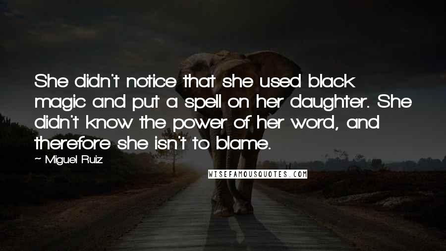 Miguel Ruiz Quotes: She didn't notice that she used black magic and put a spell on her daughter. She didn't know the power of her word, and therefore she isn't to blame.