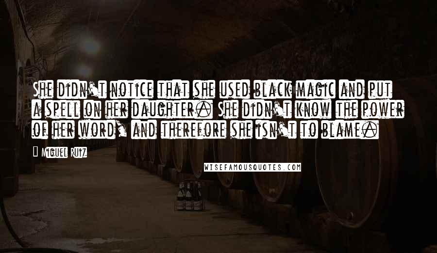 Miguel Ruiz Quotes: She didn't notice that she used black magic and put a spell on her daughter. She didn't know the power of her word, and therefore she isn't to blame.