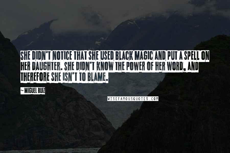 Miguel Ruiz Quotes: She didn't notice that she used black magic and put a spell on her daughter. She didn't know the power of her word, and therefore she isn't to blame.