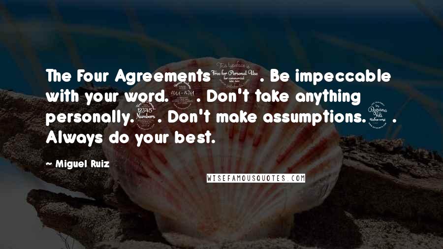 Miguel Ruiz Quotes: The Four Agreements1. Be impeccable with your word.2. Don't take anything personally.3. Don't make assumptions.4. Always do your best.