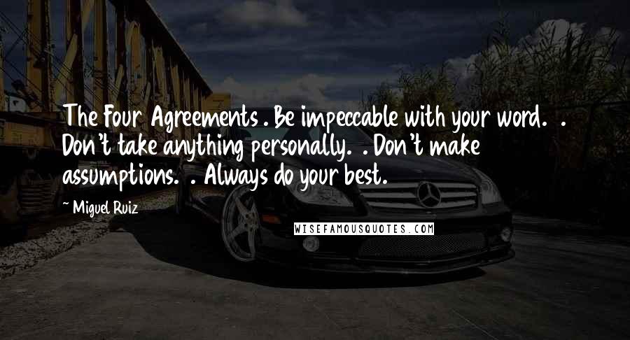 Miguel Ruiz Quotes: The Four Agreements1. Be impeccable with your word.2. Don't take anything personally.3. Don't make assumptions.4. Always do your best.