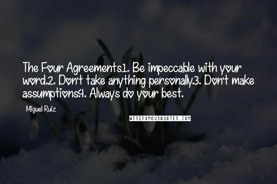 Miguel Ruiz Quotes: The Four Agreements1. Be impeccable with your word.2. Don't take anything personally.3. Don't make assumptions.4. Always do your best.