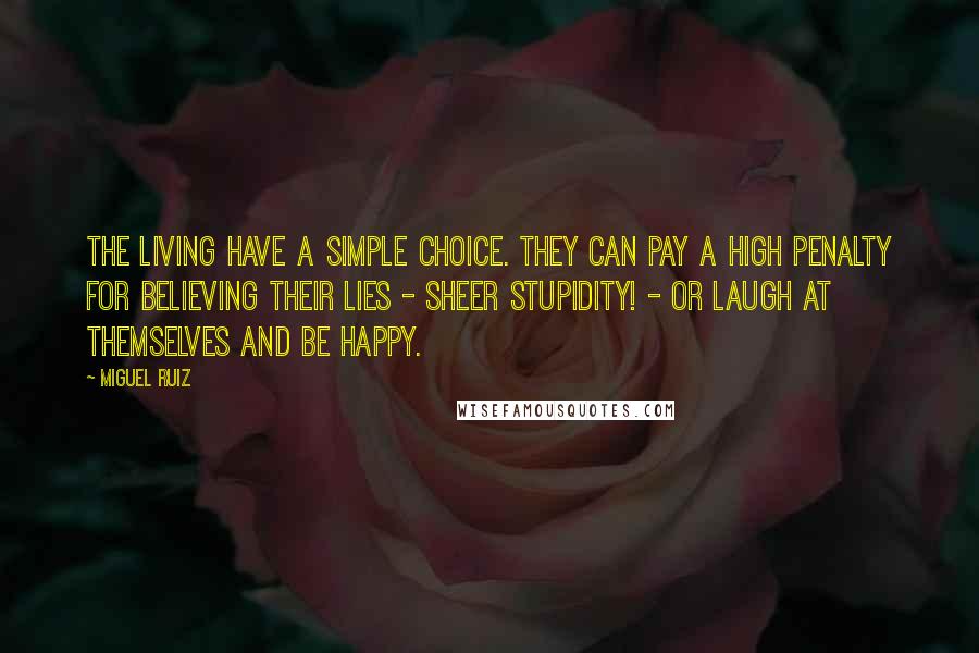 Miguel Ruiz Quotes: The living have a simple choice. They can pay a high penalty for believing their lies - sheer stupidity! - or laugh at themselves and be happy.